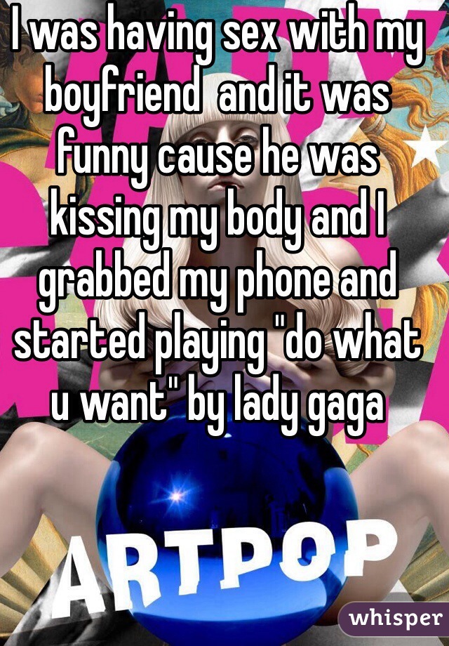 I was having sex with my boyfriend  and it was funny cause he was kissing my body and I grabbed my phone and started playing "do what u want" by lady gaga