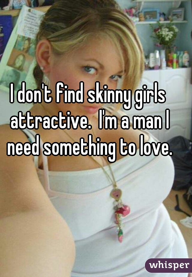 I don't find skinny girls attractive.  I'm a man I need something to love.