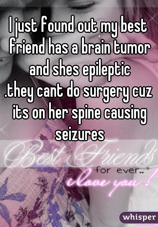 I just found out my best friend has a brain tumor and shes epileptic
.they cant do surgery cuz its on her spine causing seizures