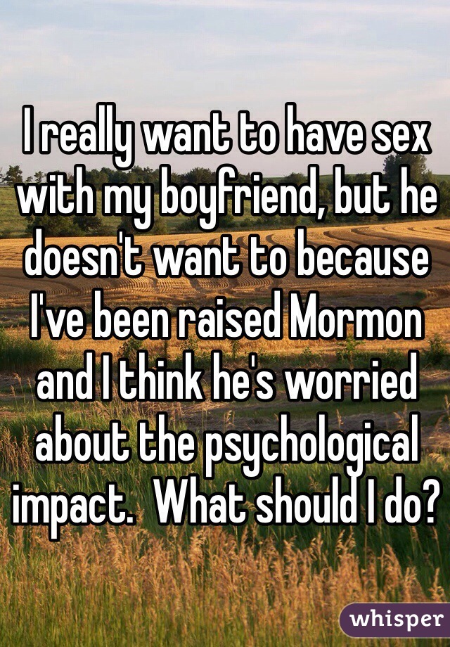 I really want to have sex with my boyfriend, but he doesn't want to because I've been raised Mormon and I think he's worried about the psychological impact.  What should I do?