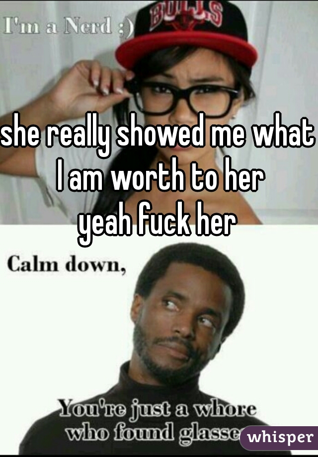 she really showed me what I am worth to her
yeah fuck her