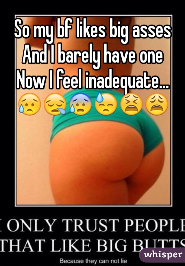 So my bf likes big asses 
And I barely have one
Now I feel inadequate...
😥😪😰😓😫😩