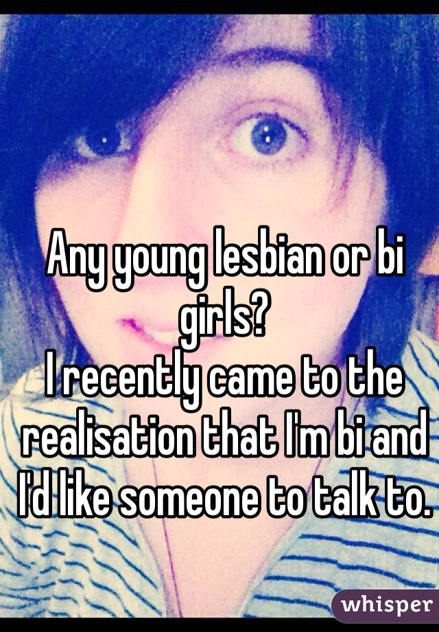Any young lesbian or bi girls?
I recently came to the realisation that I'm bi and I'd like someone to talk to.