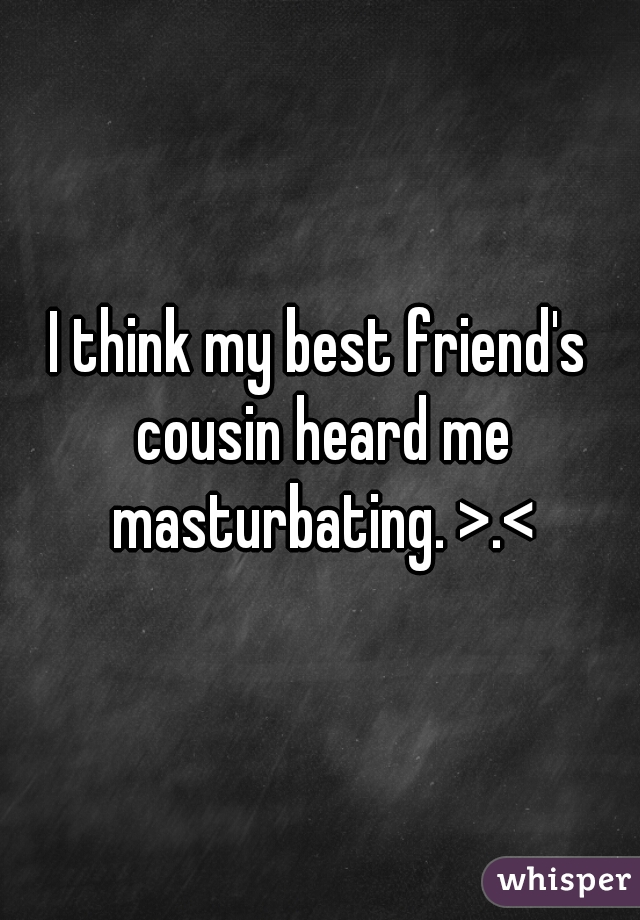 I think my best friend's cousin heard me masturbating. >.<