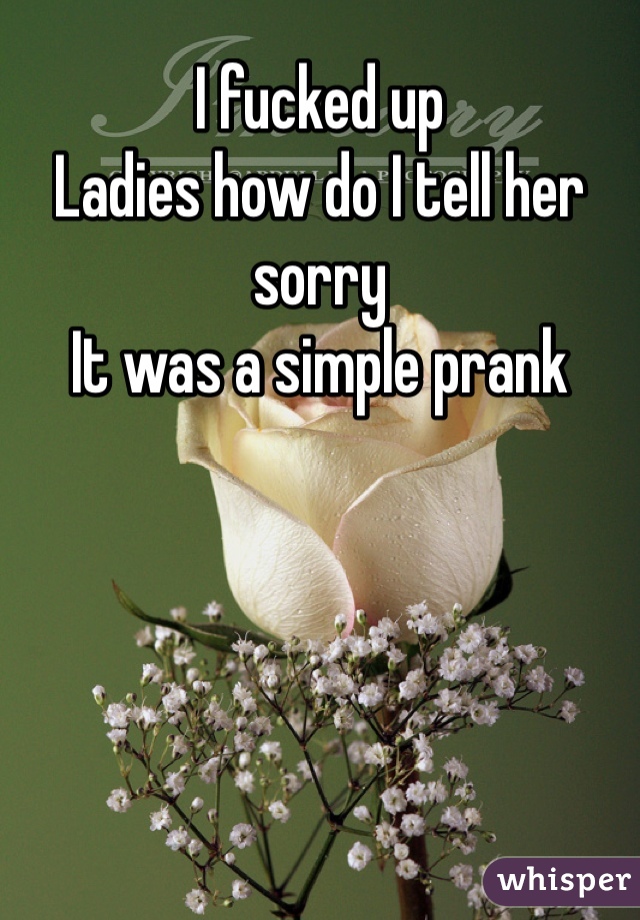 I fucked up
Ladies how do I tell her sorry
It was a simple prank