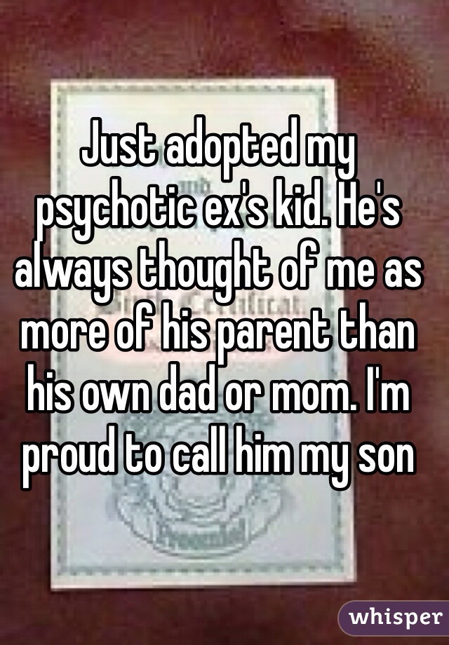 Just adopted my psychotic ex's kid. He's always thought of me as more of his parent than his own dad or mom. I'm proud to call him my son
