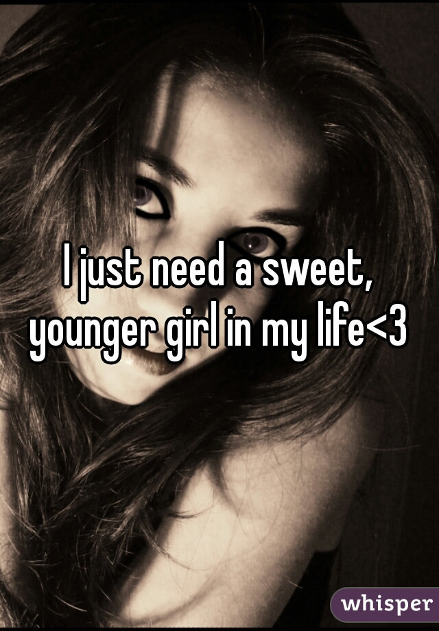 I just need a sweet, younger girl in my life<3 