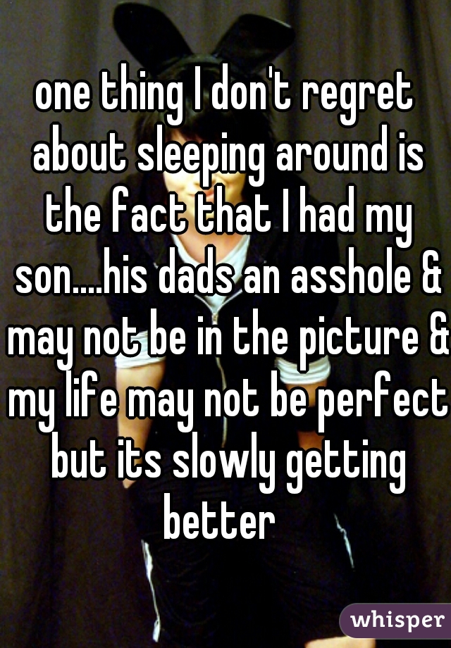 one thing I don't regret about sleeping around is the fact that I had my son....his dads an asshole & may not be in the picture & my life may not be perfect but its slowly getting better  