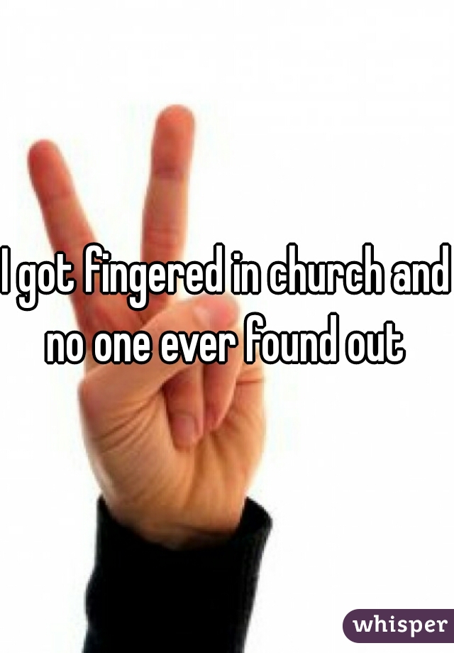 I got fingered in church and no one ever found out 