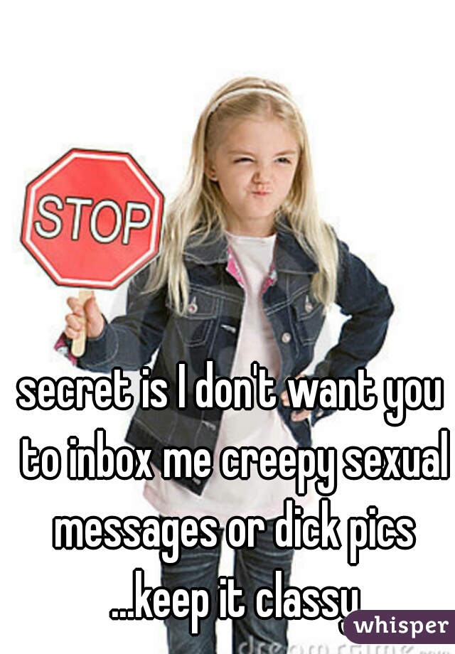 secret is I don't want you to inbox me creepy sexual messages or dick pics ...keep it classy