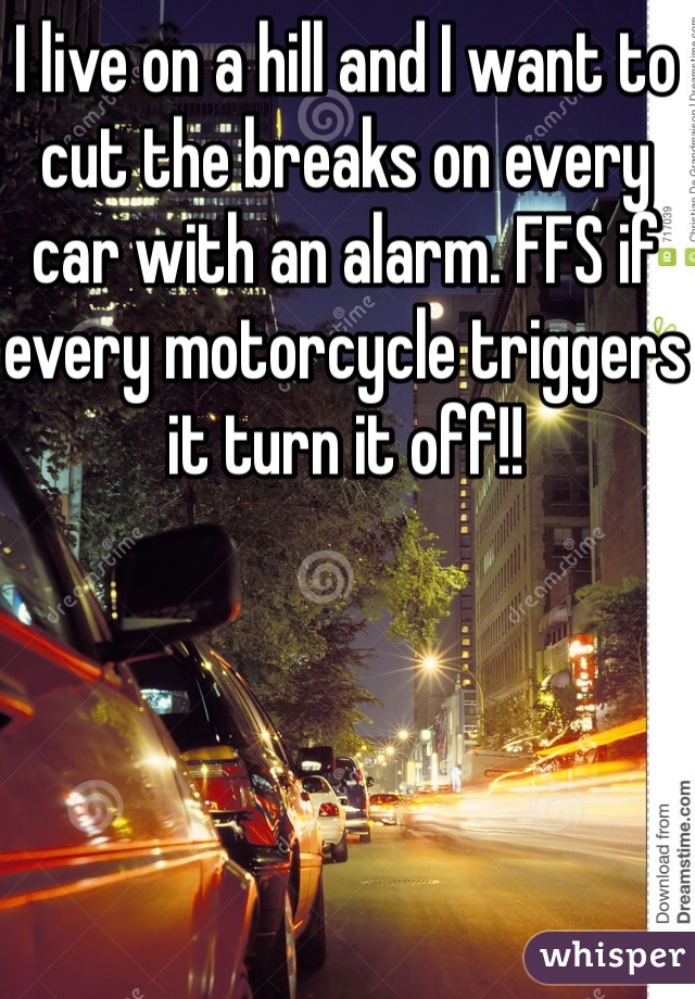 I live on a hill and I want to cut the breaks on every car with an alarm. FFS if every motorcycle triggers it turn it off!!