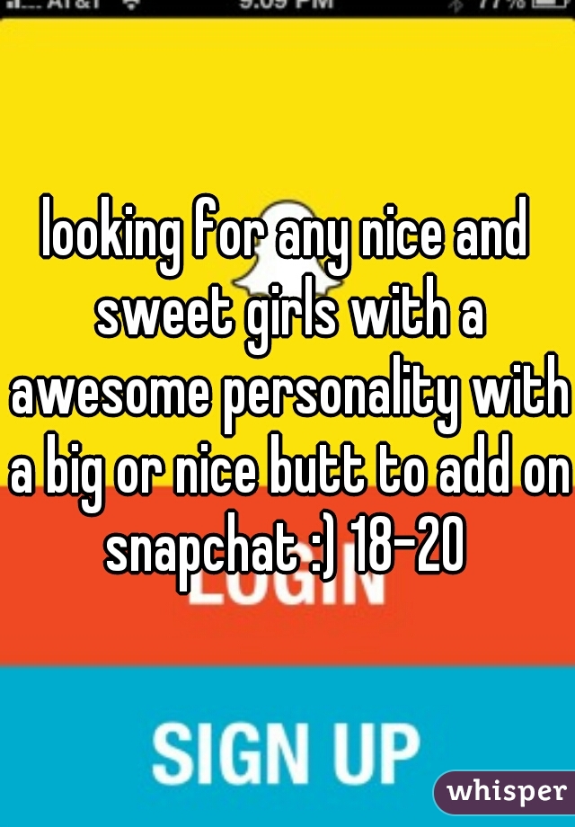 looking for any nice and sweet girls with a awesome personality with a big or nice butt to add on snapchat :) 18-20 