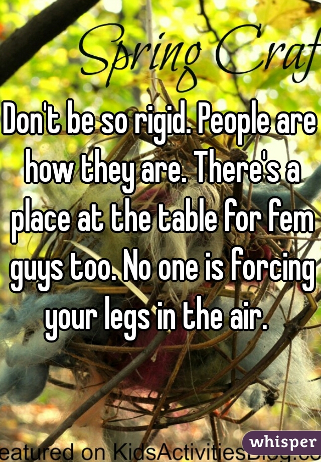 Don't be so rigid. People are how they are. There's a place at the table for fem guys too. No one is forcing your legs in the air.  