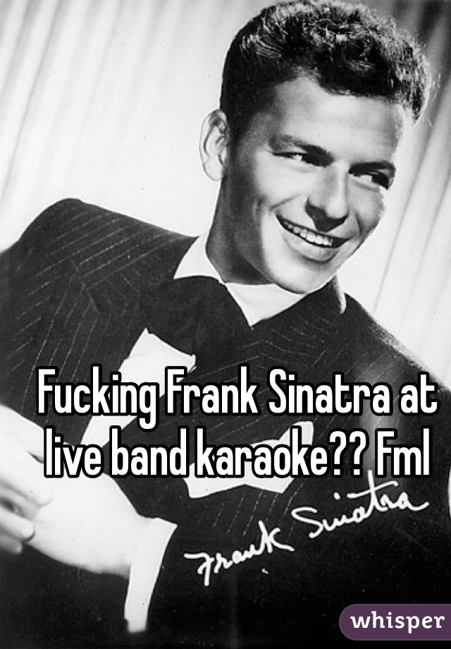 Fucking Frank Sinatra at live band karaoke?? Fml