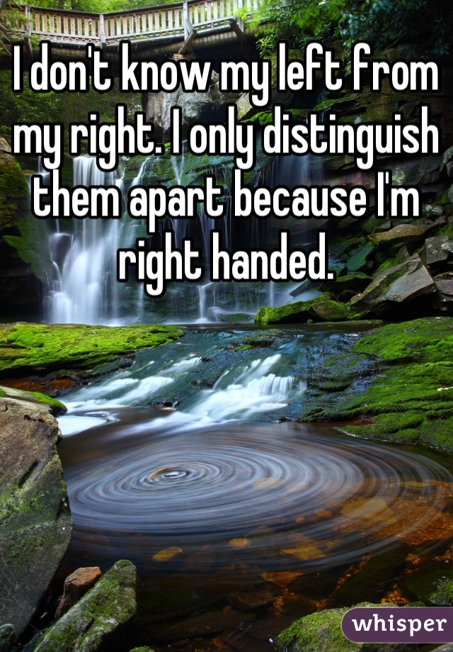 I don't know my left from my right. I only distinguish them apart because I'm right handed.