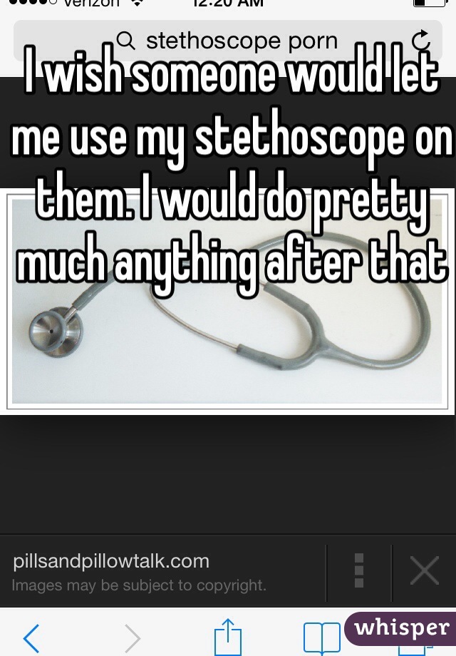 I wish someone would let me use my stethoscope on them. I would do pretty much anything after that 