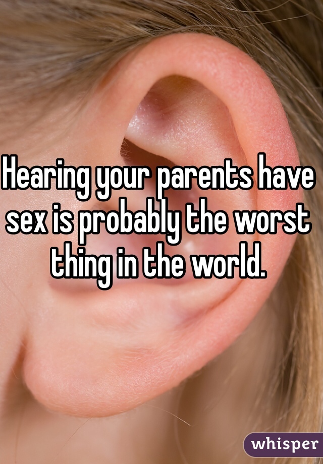 Hearing your parents have sex is probably the worst thing in the world. 