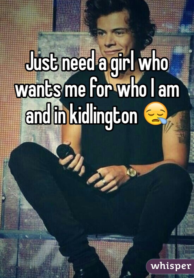 Just need a girl who wants me for who I am and in kidlington 😪