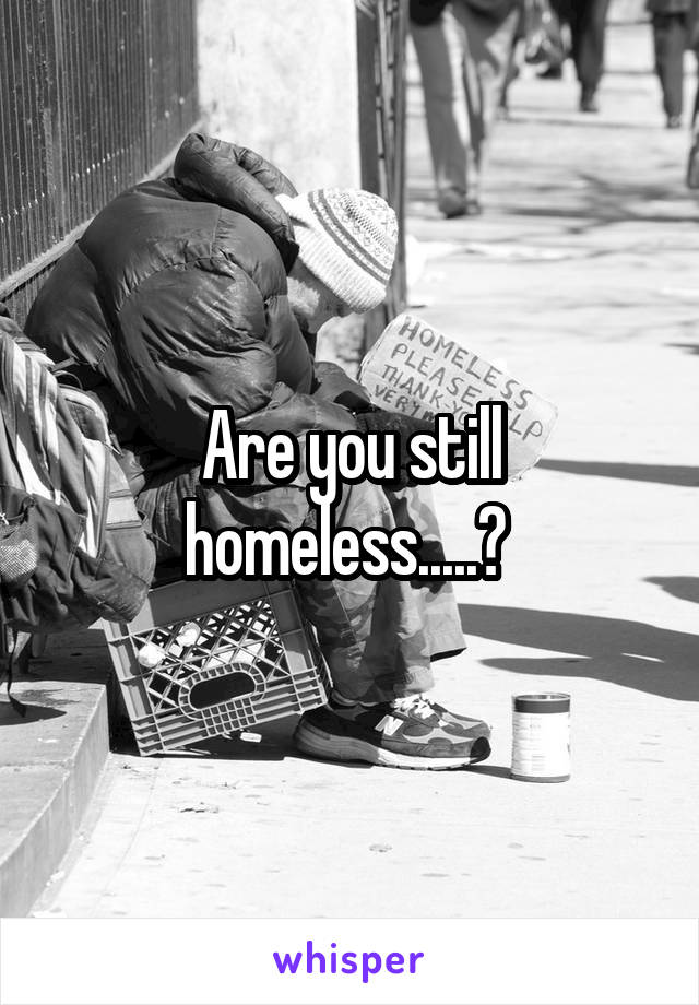 Are you still homeless.....? 