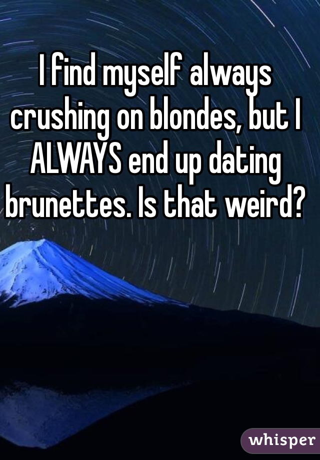 I find myself always crushing on blondes, but I ALWAYS end up dating brunettes. Is that weird?