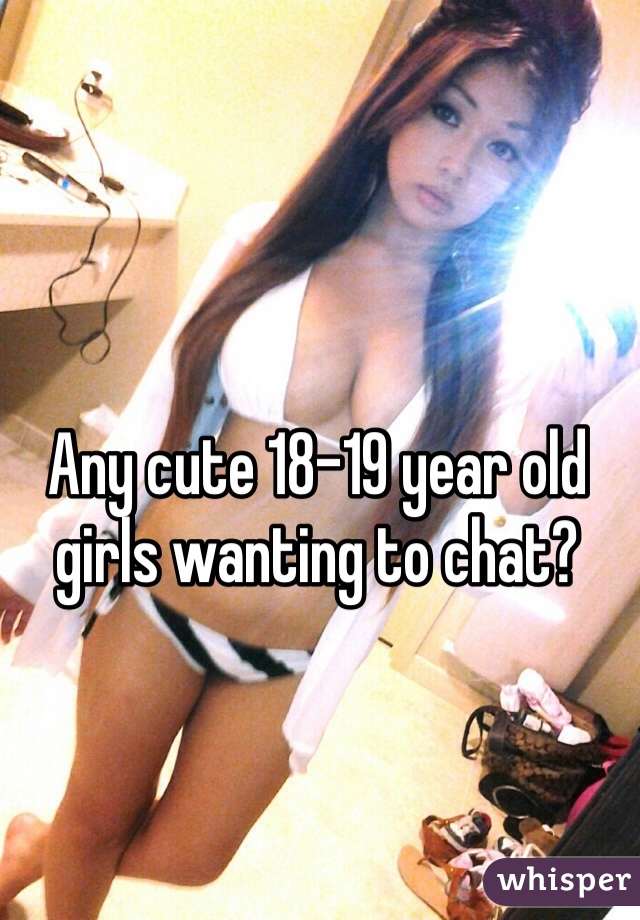 Any cute 18-19 year old girls wanting to chat?