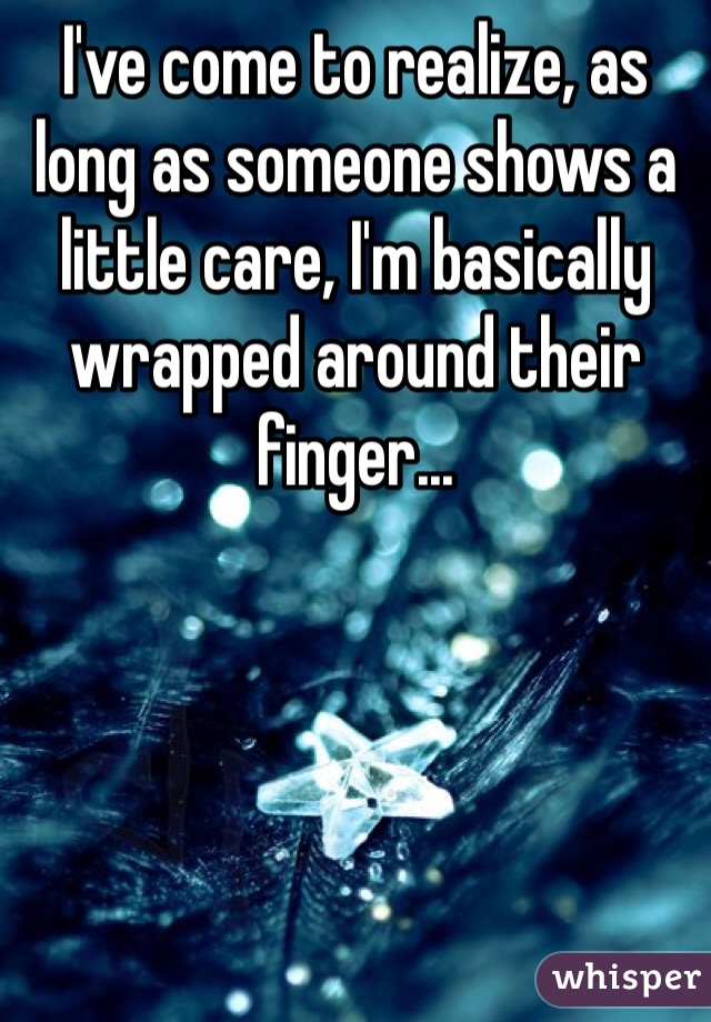 I've come to realize, as long as someone shows a little care, I'm basically wrapped around their finger...