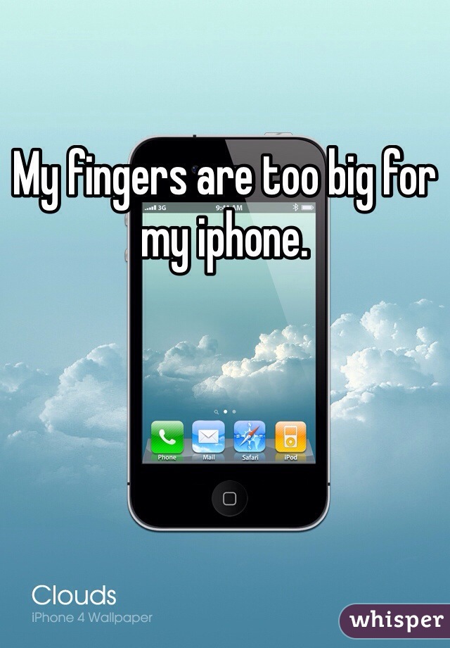 My fingers are too big for my iphone. 