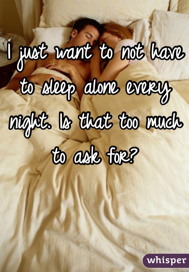 I just want to not have to sleep alone every night. Is that too much to ask for? 