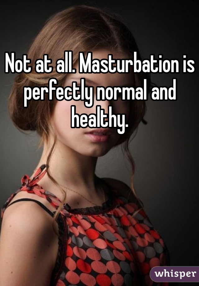 Not at all. Masturbation is perfectly normal and healthy. 
