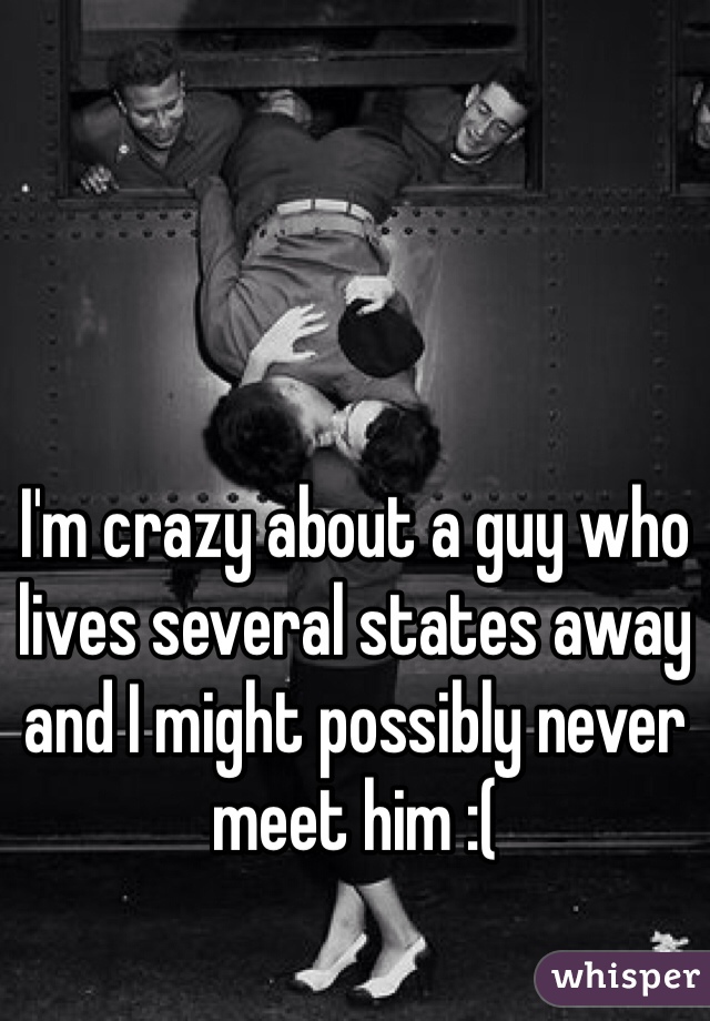 I'm crazy about a guy who lives several states away and I might possibly never meet him :(
