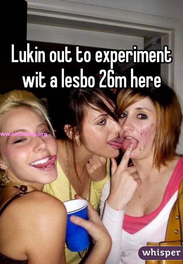 Lukin out to experiment wit a lesbo 26m here 