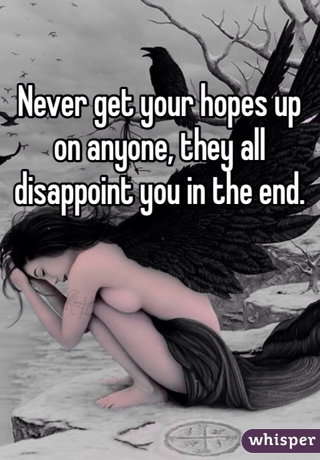 Never get your hopes up on anyone, they all disappoint you in the end. 