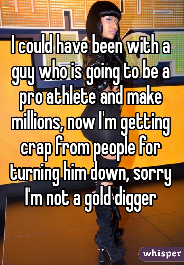 I could have been with a guy who is going to be a pro athlete and make millions, now I'm getting crap from people for turning him down, sorry I'm not a gold digger