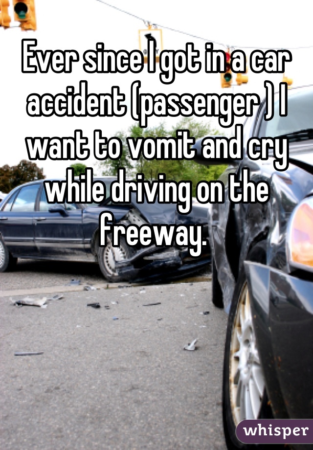 Ever since I got in a car accident (passenger ) I want to vomit and cry while driving on the freeway. 