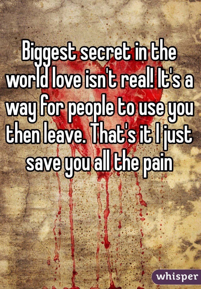 Biggest secret in the world love isn't real! It's a way for people to use you then leave. That's it I just save you all the pain