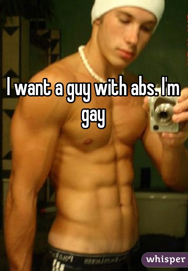 I want a guy with abs. I'm gay 