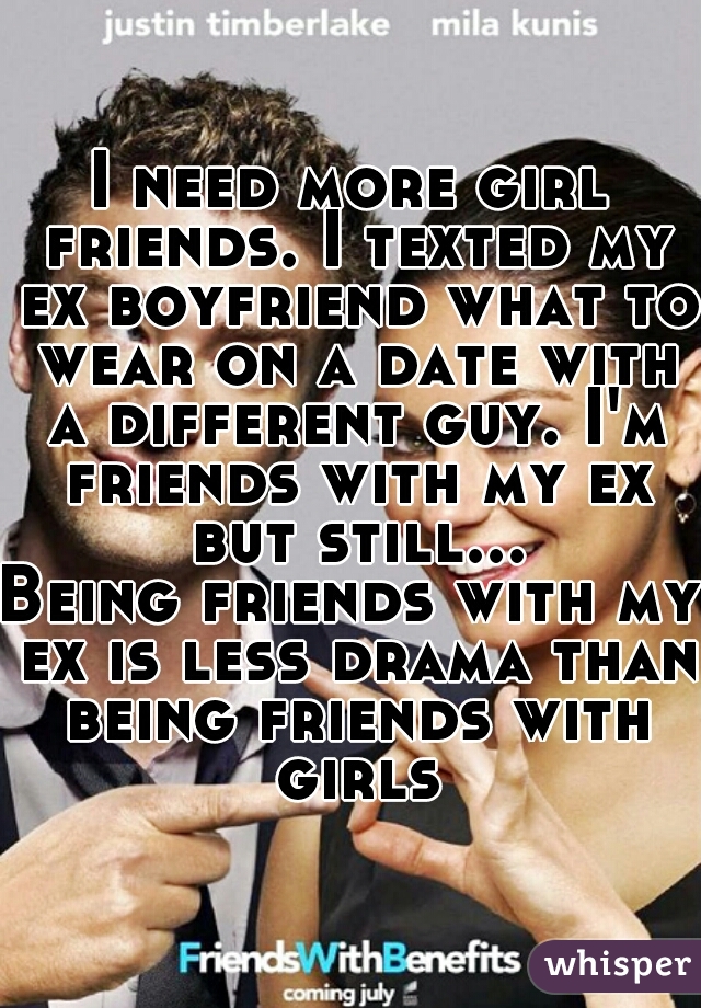 I need more girl friends. I texted my ex boyfriend what to wear on a date with a different guy. I'm friends with my ex but still...
Being friends with my ex is less drama than being friends with girls