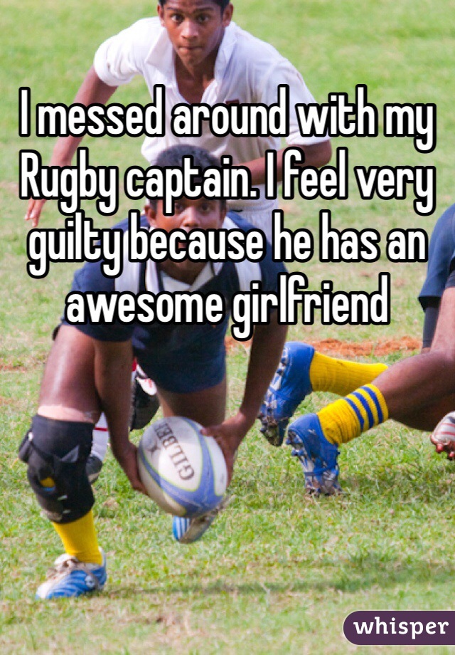I messed around with my Rugby captain. I feel very guilty because he has an awesome girlfriend 