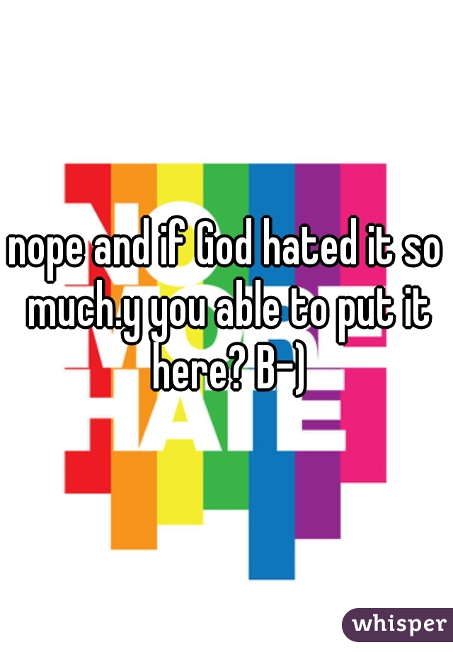 nope and if God hated it so much.y you able to put it here? B-)