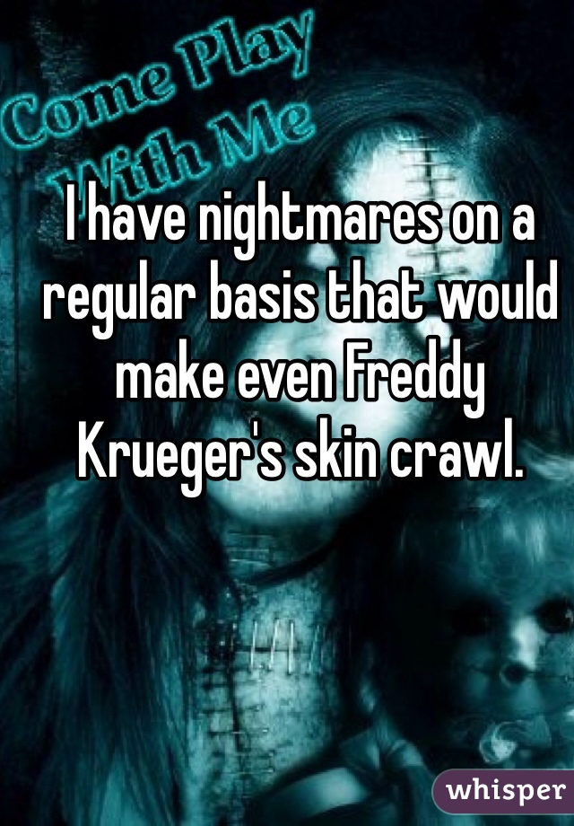 I have nightmares on a regular basis that would make even Freddy Krueger's skin crawl. 