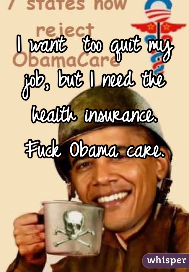 I want  too quit my job, but I need the health insurance. 
Fuck Obama care. 