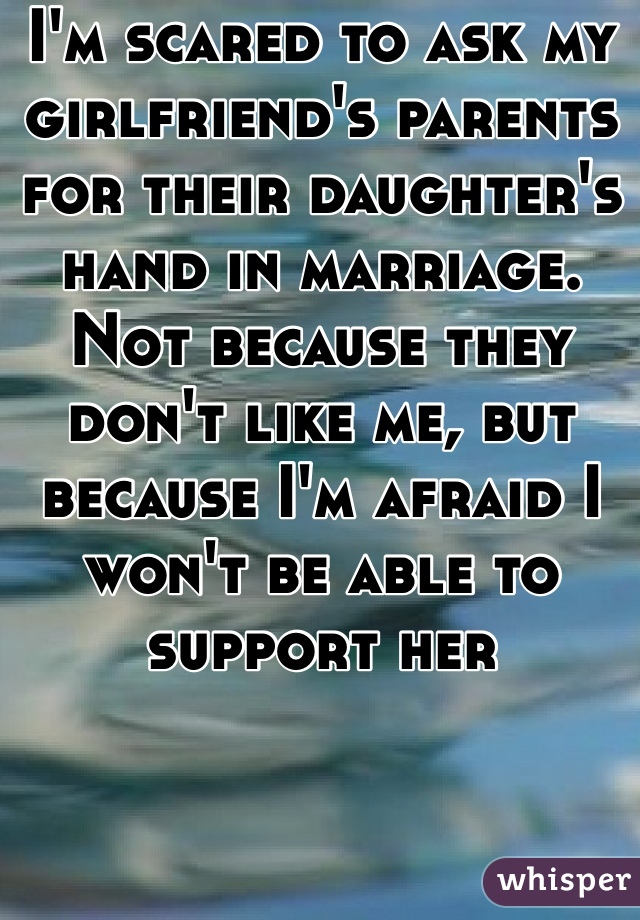 I'm scared to ask my girlfriend's parents for their daughter's hand in marriage. Not because they don't like me, but because I'm afraid I won't be able to support her