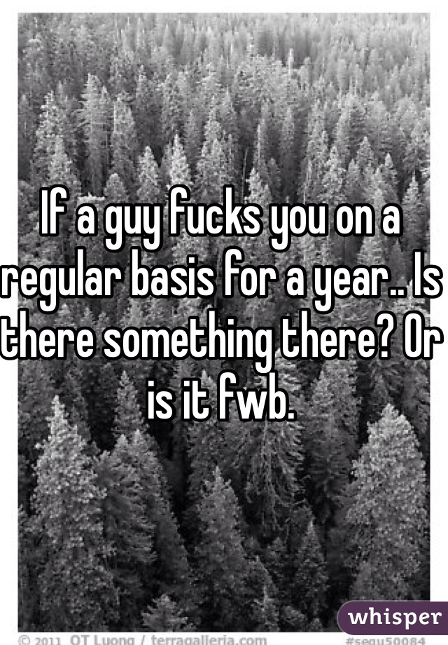 If a guy fucks you on a regular basis for a year.. Is there something there? Or is it fwb. 