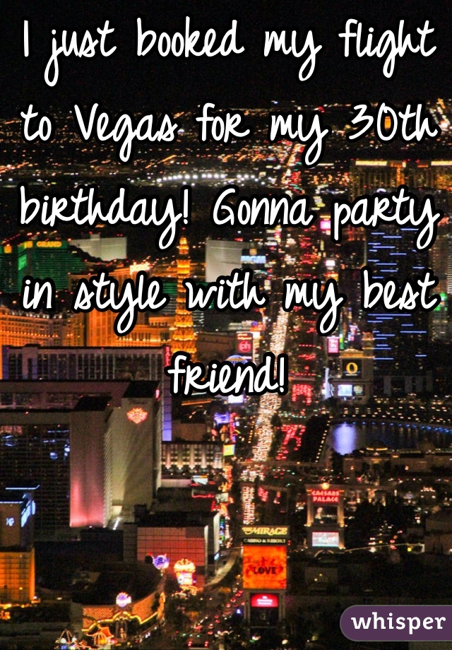 I just booked my flight to Vegas for my 30th birthday! Gonna party in style with my best friend!
