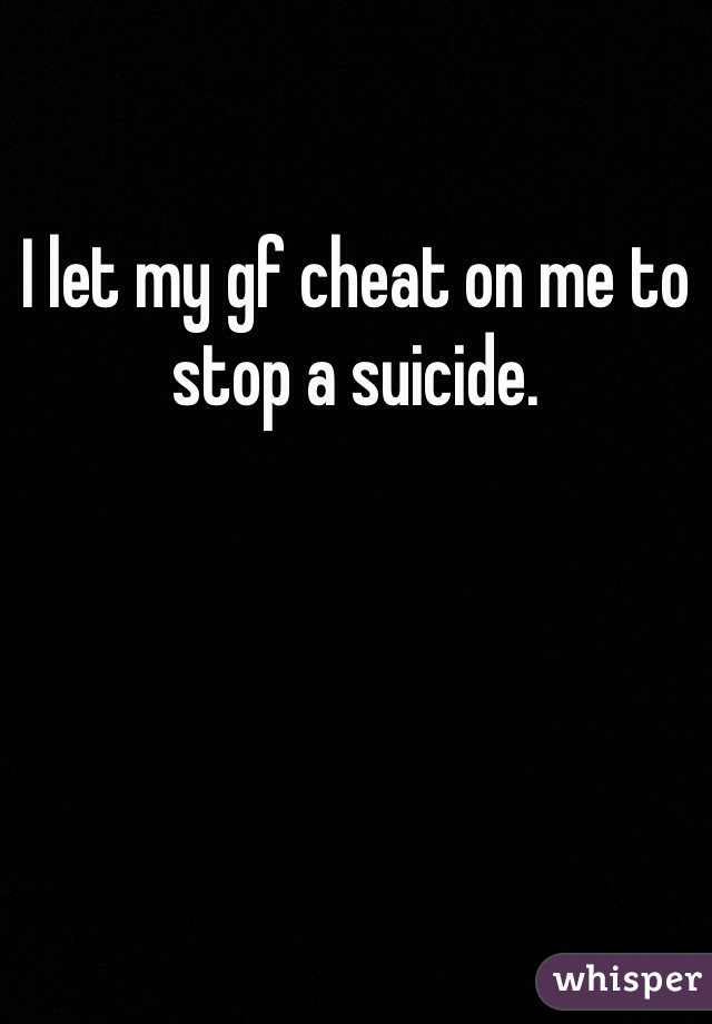 I let my gf cheat on me to stop a suicide.
