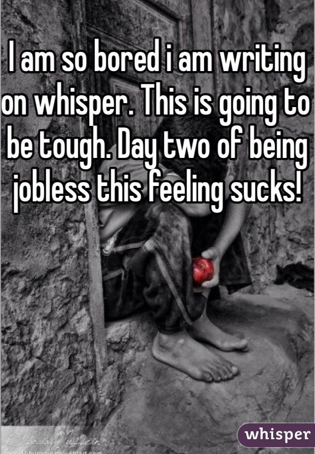 I am so bored i am writing on whisper. This is going to be tough. Day two of being jobless this feeling sucks! 