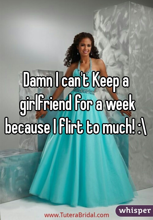 Damn I can't Keep a girlfriend for a week because I flirt to much! :\ 