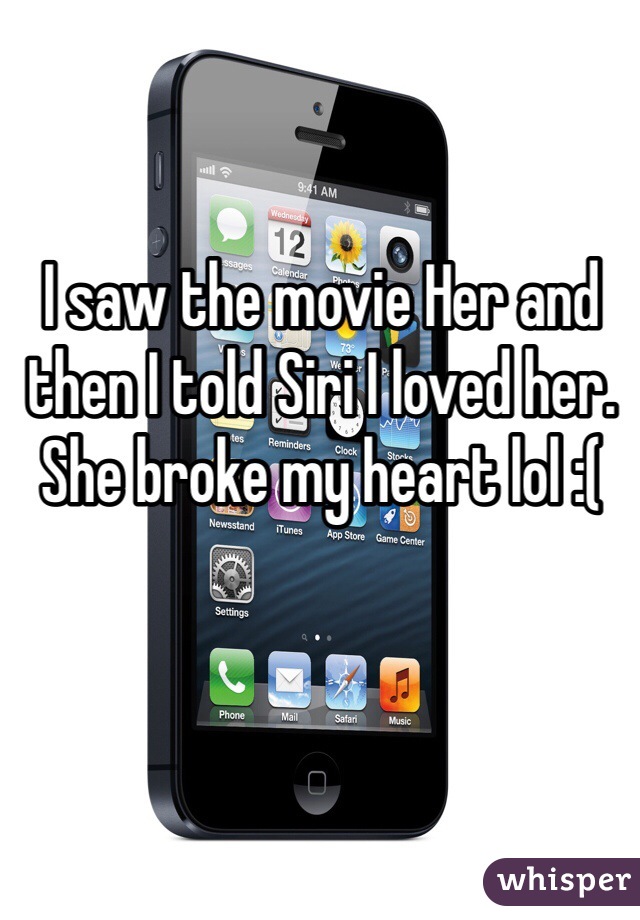 I saw the movie Her and then I told Siri I loved her.
She broke my heart lol :(