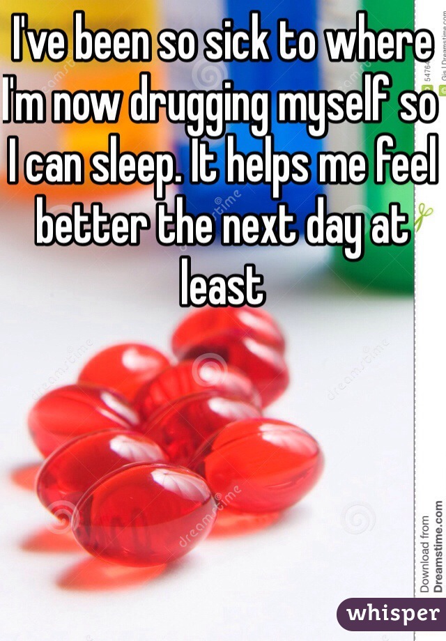 I've been so sick to where I'm now drugging myself so I can sleep. It helps me feel better the next day at least