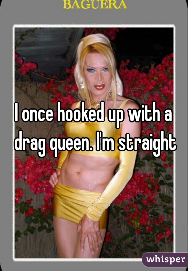 I once hooked up with a drag queen. I'm straight